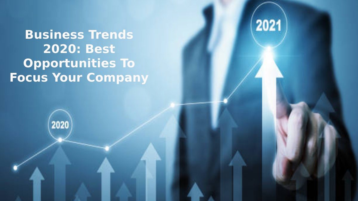 Business Trends 2020: Best Opportunities To Focus Your Company