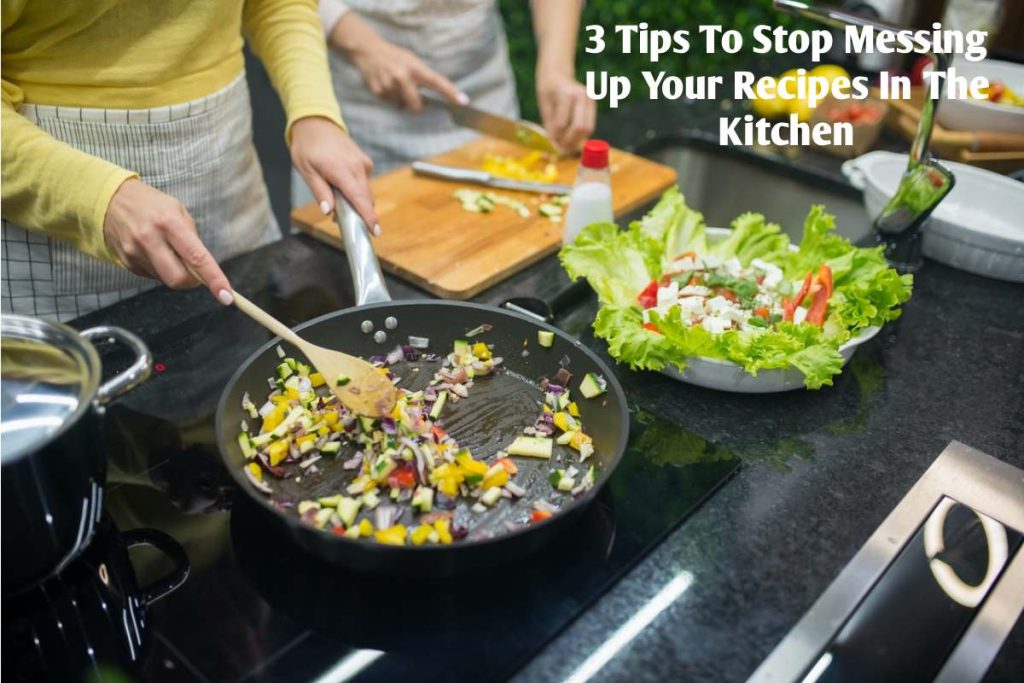 3 Tips To Stop Messing Up Your Recipes In The Kitchen