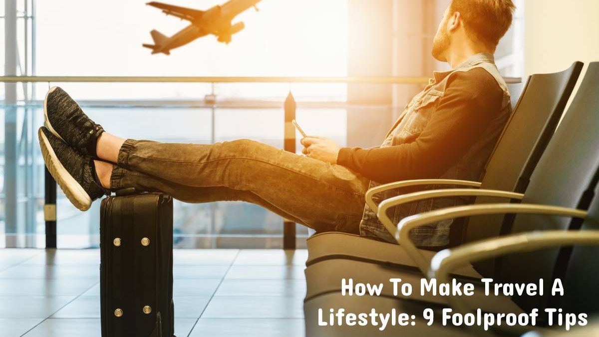 How To Make Travel A Lifestyle: 9 Foolproof Tips