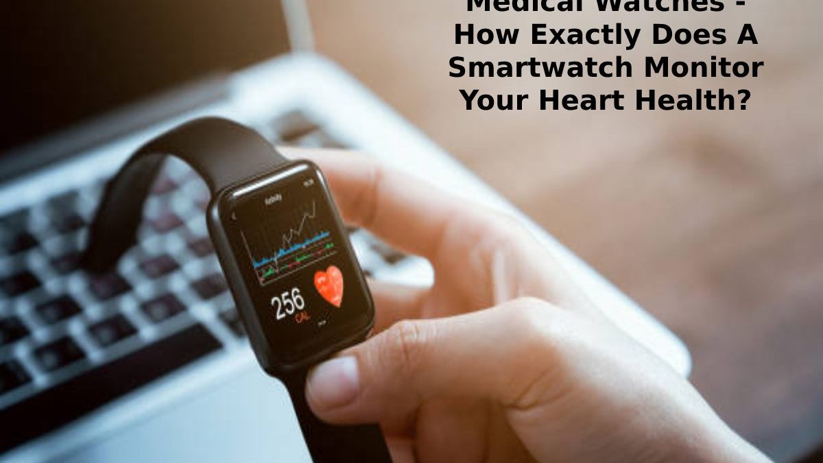 Medical Watches – How Exactly Does A Smartwatch Monitor Your Heart Health?