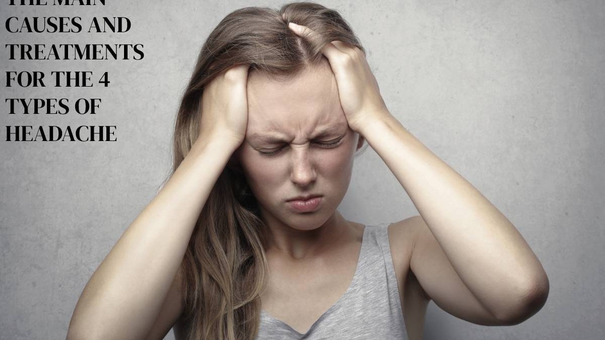 THE MAIN CAUSES AND TREATMENTS FOR THE 4 TYPES OF HEADACHE